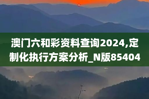 澳门六和彩资料查询2024,定制化执行方案分析_N版854040