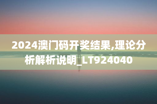 2024澳门码开奖结果,理论分析解析说明_LT924040