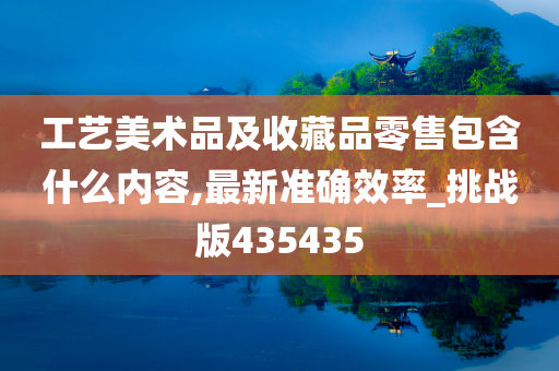 工艺美术品及收藏品零售包含什么内容,最新准确效率_挑战版435435