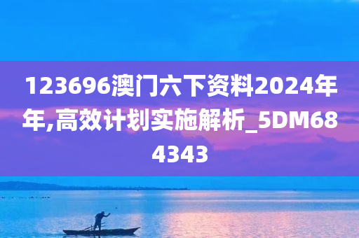 123696澳门六下资料2024年年,高效计划实施解析_5DM684343