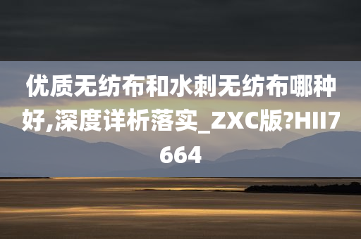 优质无纺布和水刺无纺布哪种好,深度详析落实_ZXC版?HII7664