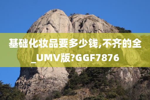 基础化妆品要多少钱,不齐的全_UMV版?GGF7876