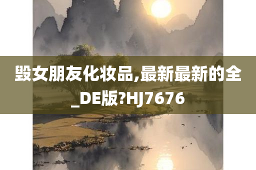 毁女朋友化妆品,最新最新的全_DE版?HJ7676