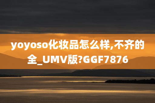 yoyoso化妆品怎么样,不齐的全_UMV版?GGF7876