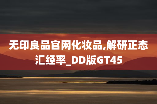 无印良品官网化妆品,解研正态汇经率_DD版GT45