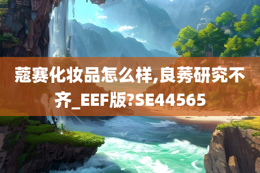 蔻赛化妆品怎么样,良莠研究不齐_EEF版?SE44565