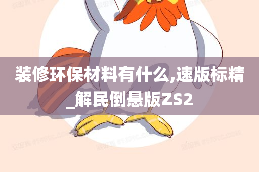 装修环保材料有什么,速版标精_解民倒悬版ZS2