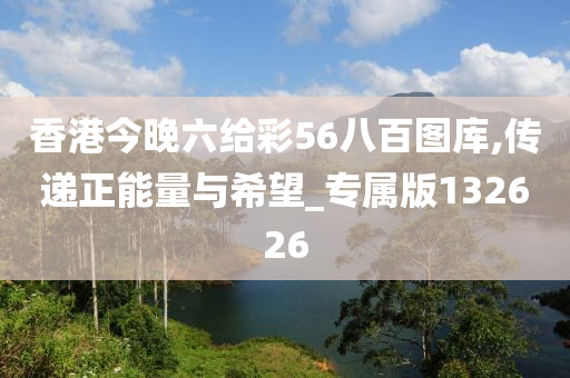 香港今晚六给彩56八百图库,传递正能量与希望_专属版132626