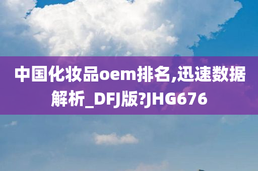 中国化妆品oem排名,迅速数据解析_DFJ版?JHG676