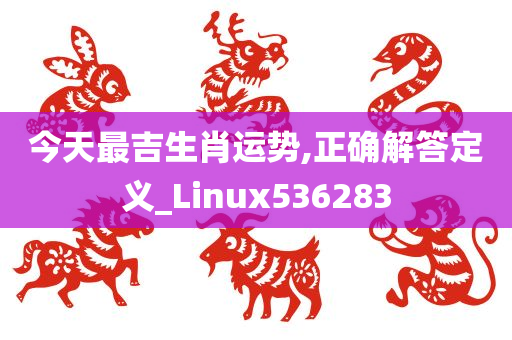 今天最吉生肖运势,正确解答定义_Linux536283