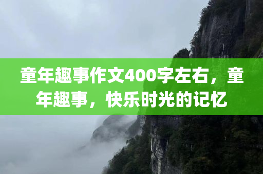 童年趣事作文400字左右，童年趣事，快乐时光的记忆