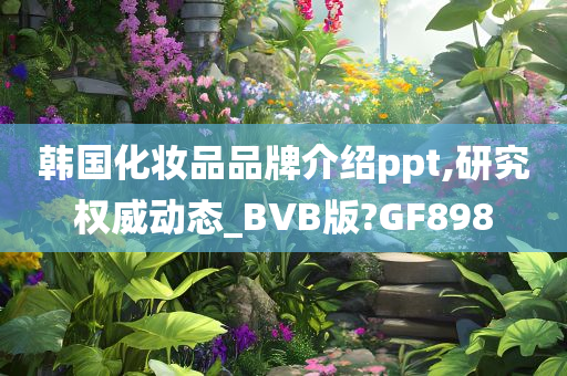 韩国化妆品品牌介绍ppt,研究权威动态_BVB版?GF898