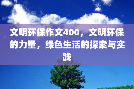 文明环保作文400，文明环保的力量，绿色生活的探索与实践