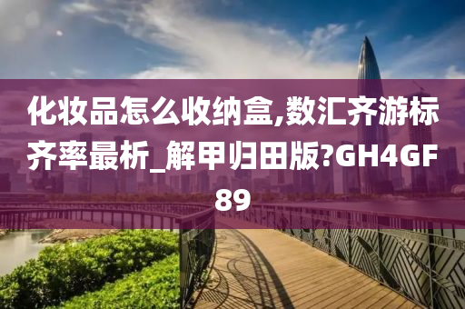 化妆品怎么收纳盒,数汇齐游标齐率最析_解甲归田版?GH4GF89