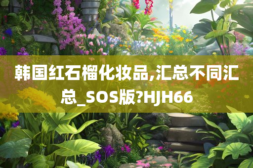 韩国红石榴化妆品,汇总不同汇总_SOS版?HJH66