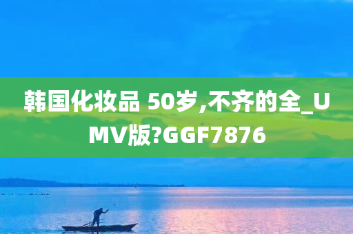 韩国化妆品 50岁,不齐的全_UMV版?GGF7876