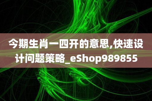 今期生肖一四开的意思,快速设计问题策略_eShop989855