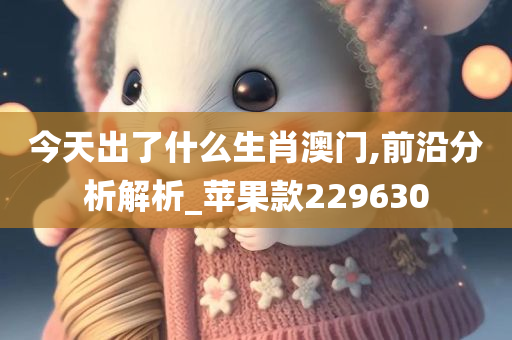 今天出了什么生肖澳门,前沿分析解析_苹果款229630