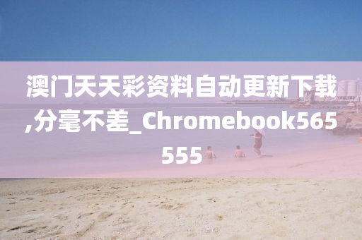 澳门天天彩资料自动更新下载,分毫不差_Chromebook565555