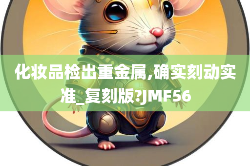 化妆品检出重金属,确实刻动实准_复刻版?JMF56