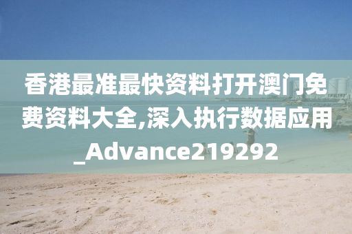 香港最准最快资料打开澳门免费资料大全,深入执行数据应用_Advance219292