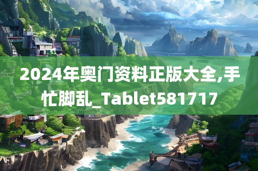 2024年奥门资料正版大全,手忙脚乱_Tablet581717