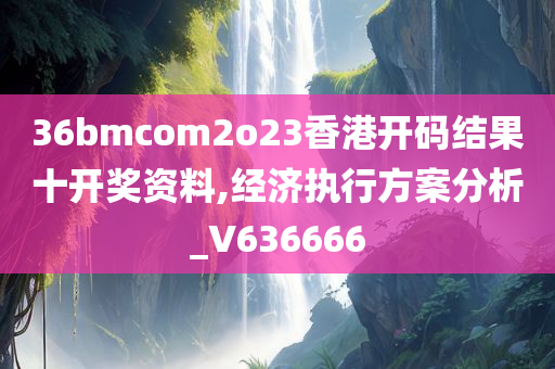 36bmcom2o23香港开码结果十开奖资料,经济执行方案分析_V636666