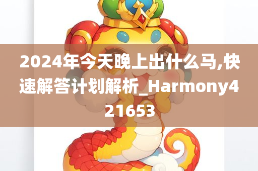 2024年今天晚上出什么马,快速解答计划解析_Harmony421653