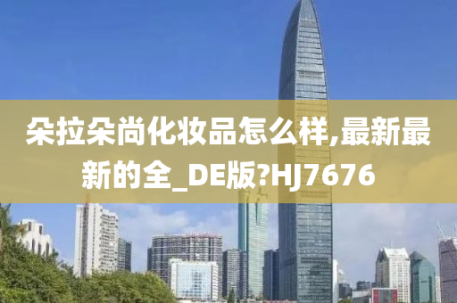 朵拉朵尚化妆品怎么样,最新最新的全_DE版?HJ7676