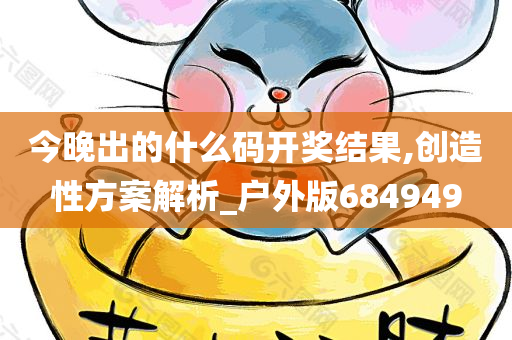 今晚出的什么码开奖结果,创造性方案解析_户外版684949