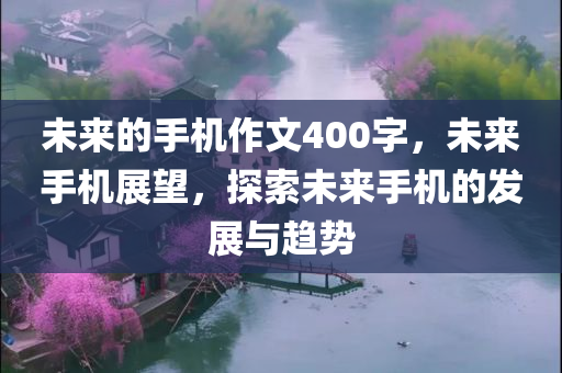 未来的手机作文400字，未来手机展望，探索未来手机的发展与趋势