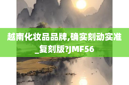 越南化妆品品牌,确实刻动实准_复刻版?JMF56