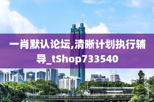 一肖默认论坛,清晰计划执行辅导_tShop733540