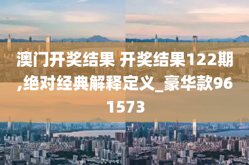 澳门开奖结果 开奖结果122期,绝对经典解释定义_豪华款961573