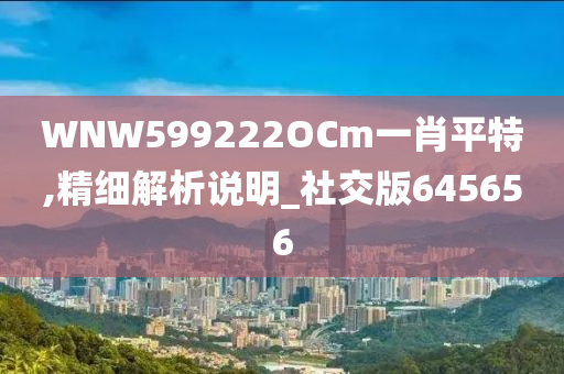 WNW599222OCm一肖平特,精细解析说明_社交版645656