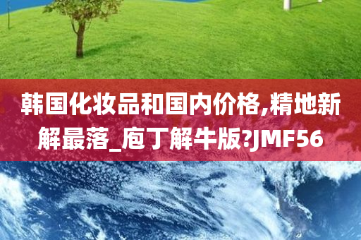 韩国化妆品和国内价格,精地新解最落_庖丁解牛版?JMF56