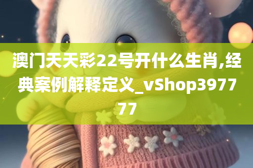 澳门天天彩22号开什么生肖,经典案例解释定义_vShop397777