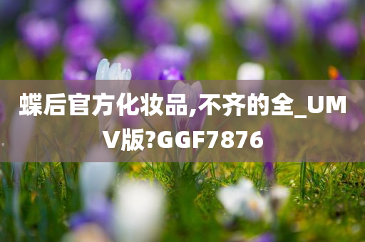 蝶后官方化妆品,不齐的全_UMV版?GGF7876