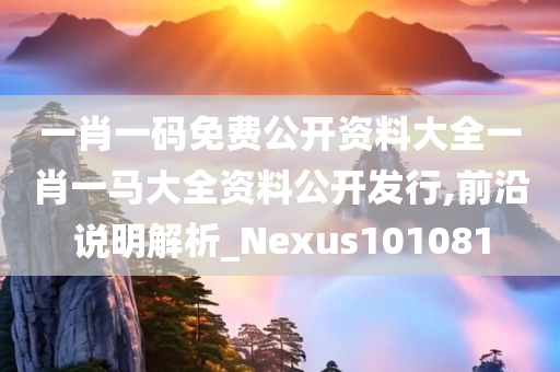 一肖一码免费公开资料大全一肖一马大全资料公开发行,前沿说明解析_Nexus101081