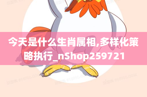 今天是什么生肖属相,多样化策略执行_nShop259721