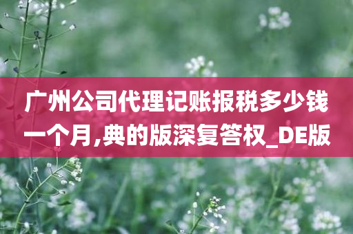 广州公司代理记账报税多少钱一个月,典的版深复答权_DE版