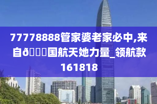 77778888管家婆老家必中,来自??国航天她力量_领航款161818