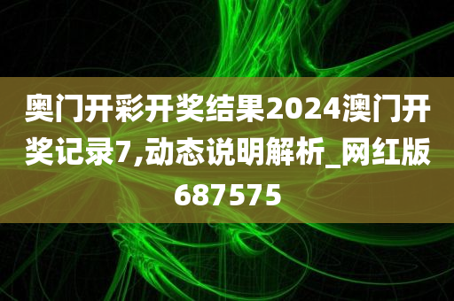 奥门开彩开奖结果2024澳门开奖记录7,动态说明解析_网红版687575