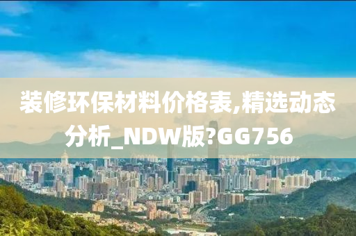 装修环保材料价格表,精选动态分析_NDW版?GG756