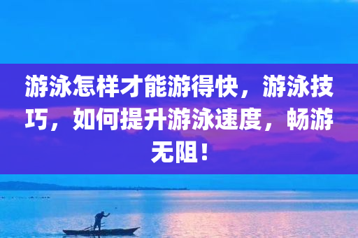 游泳怎样才能游得快，游泳技巧，如何提升游泳速度，畅游无阻！