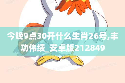 今晚9点30开什么生肖26号,丰功伟绩_安卓版212849