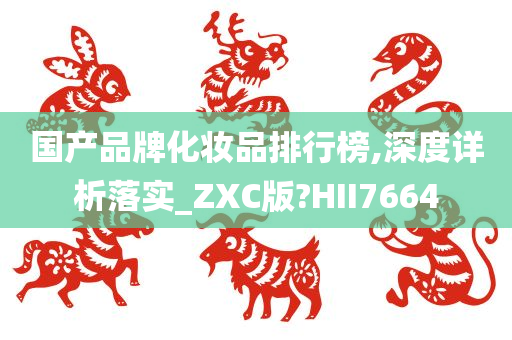 国产品牌化妆品排行榜,深度详析落实_ZXC版?HII7664