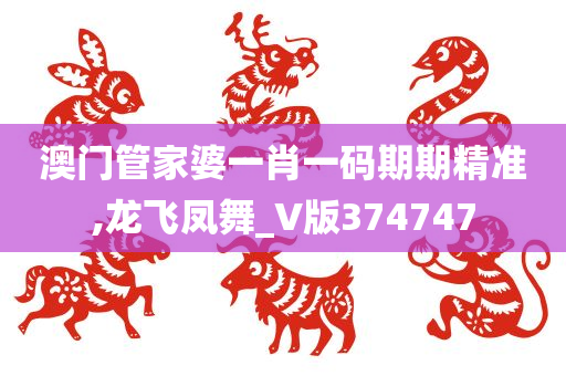 澳门管家婆一肖一码期期精准,龙飞凤舞_V版374747