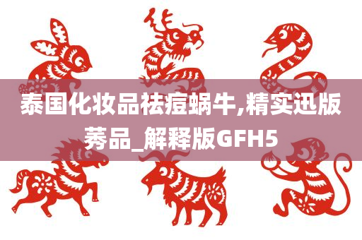 泰国化妆品祛痘蜗牛,精实迅版莠品_解释版GFH5