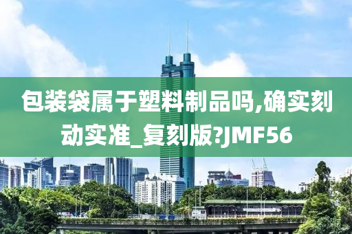 包装袋属于塑料制品吗,确实刻动实准_复刻版?JMF56